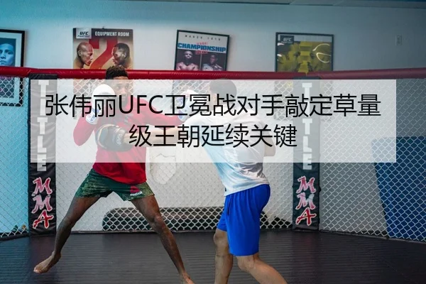 张伟丽UFC卫冕战对手敲定草量级王朝延续关键