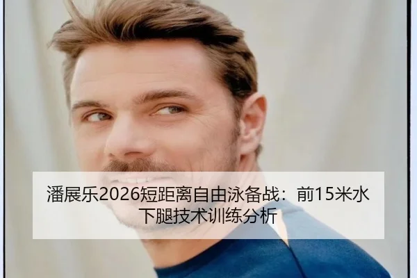 潘展乐2026短距离自由泳备战：前15米水下腿技术训练分析
